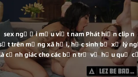 sex người mẫu việt nam Phát hiện clip nóng sinh viên gây sốt trên mạng xã hội, học sinh bị xử lý nghiêm ngặt. Đây là cảnh giác cho các bạn trẻ về hậu quả của việc chia sẻ thông tin trái phép trên inte