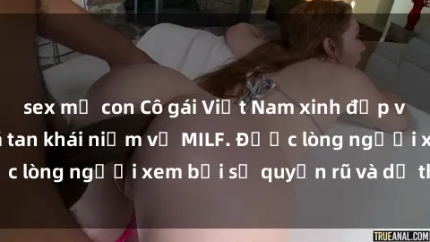 sex mẹ con Cô gái Việt Nam xinh đẹp và gợi cảm làm xoá tan khái niệm về MILF. Được lòng người xem bởi sự quyến rũ và dễ thương.
