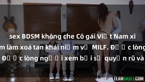 sex BDSM không che Cô gái Việt Nam xinh đẹp và gợi cảm làm xoá tan khái niệm về MILF. Được lòng người xem bởi sự quyến rũ và dễ thương.