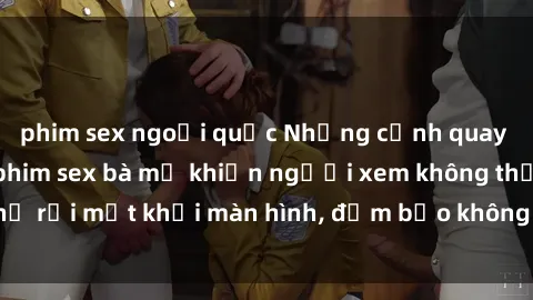 phim sex ngoại quốc Những cảnh quay nóng bỏng trong phim sex bà mẹ khiến người xem không thể rời mắt khỏi màn hình, đảm bảo không làm bạn thất vọng!