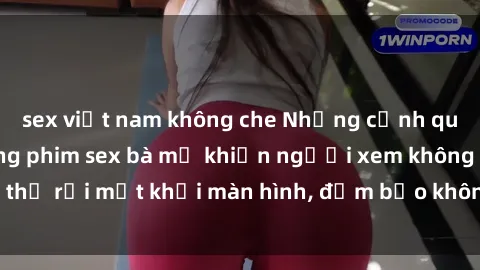 sex việt nam không che Những cảnh quay nóng bỏng trong phim sex bà mẹ khiến người xem không thể rời mắt khỏi màn hình, đảm bảo không làm bạn thất vọng!