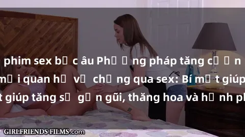 phim sex bắc âu Phương pháp tăng cường gắn kết trong mối quan hệ vợ chồng qua sex: Bí mật giúp tăng sự gần gũi, thăng hoa và hạnh phúc cho cặp đôi