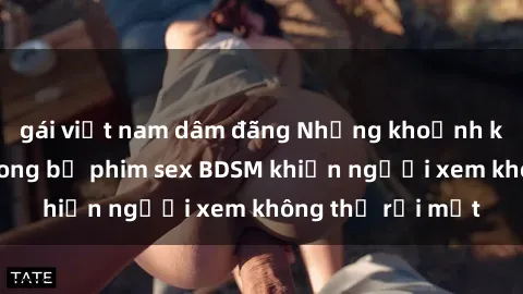 gái việt nam dâm đãng Những khoảnh khắc hấp dẫn trong bộ phim sex BDSM khiến người xem không thể rời mắt