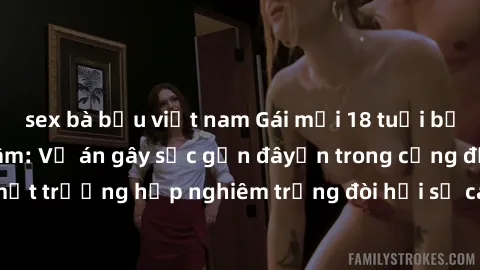 sex bà bầu việt nam Gái mới 18 tuổi bị trói và bị hiếp dâm: Vụ án gây sốc gần đâyến trong cộng đồng. Đây là một trường hợp nghiêm trọng đòi hỏi sự can thiệp mạnh mẽ từ phía công lý.