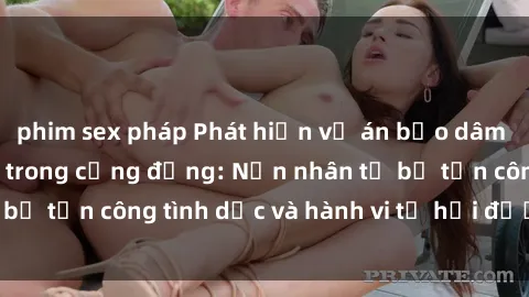 phim sex pháp Phát hiện vụ án bạo dâm sex gây chấn động trong cộng đồng: Nạn nhân tố bị tấn công tình dục và hành vi tệ hại được tiết lộ