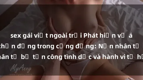 sex gái việt ngoài trời Phát hiện vụ án bạo dâm sex gây chấn động trong cộng đồng: Nạn nhân tố bị tấn công tình dục và hành vi tệ hại được tiết lộ