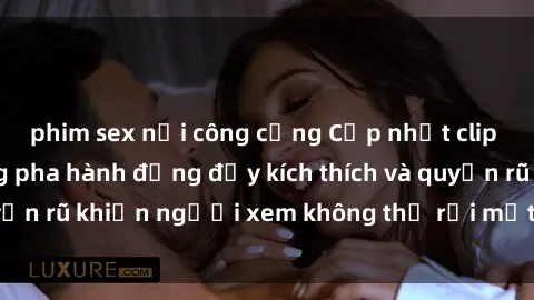 phim sex nơi công cộng Cập nhật clip nóng BDSM: Những pha hành động đầy kích thích và quyến rũ khiến người xem không thể rời mắt. Đừng bỏ lỡ!
