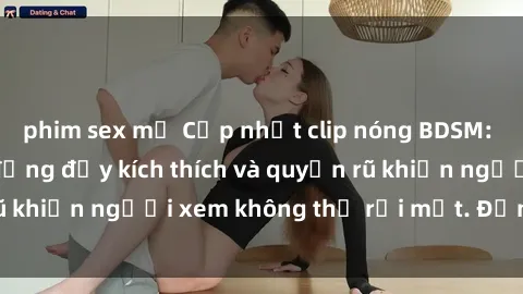 phim sex mỹ Cập nhật clip nóng BDSM: Những pha hành động đầy kích thích và quyến rũ khiến người xem không thể rời mắt. Đừng bỏ lỡ!