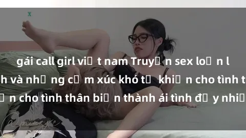 gái call girl việt nam Truyện sex loạn luân: Bí mật gia đình và những cảm xúc khó tả khiến cho tình thân biến thành ái tình đầy nhiệt huyết
