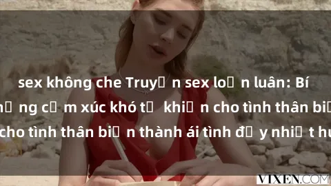 sex không che Truyện sex loạn luân: Bí mật gia đình và những cảm xúc khó tả khiến cho tình thân biến thành ái tình đầy nhiệt huyết
