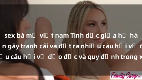 sex bà mẹ việt nam Tình dục giữa họ hàng: Những sự kiện gây tranh cãi và đặt ra nhiều câu hỏi về đạo đức và quy định trong xã hội.