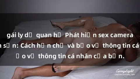 gái ly dị quan hệ Phát hiện sex camera ẩn trong khách sạn: Cách hạn chế và bảo vệ thông tin cá nhân của bạn.