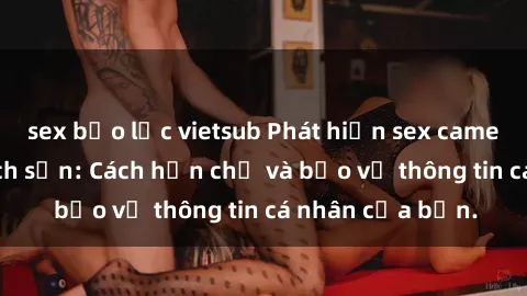 sex bạo lực vietsub Phát hiện sex camera ẩn trong khách sạn: Cách hạn chế và bảo vệ thông tin cá nhân của bạn.