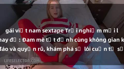 gái việt nam sextape Trải nghiệm mới lạ với sex phòng thay đồ: Đam mê tột đỉnh cùng không gian kín đáo và quyến rũ, khám phá sự lôi cuốn từ sự hấp dẫn của nơi này.