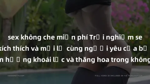 sex không che miễn phí Trải nghiệm sex phòng tắm đầy kích thích và mới lạ cùng người yêu của bạn! Tận hưởng khoái lạc và thăng hoa trong không gian tắm ấm áp và gợi cảm.