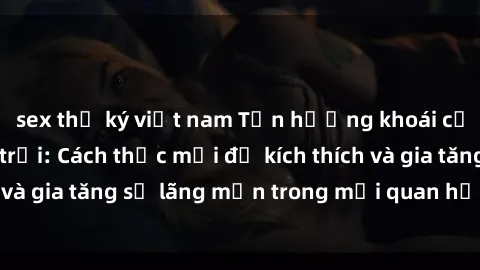 sex thư ký việt nam Tận hưởng khoái cảm với sex ngoài trời: Cách thức mới để kích thích và gia tăng sự lãng mạn trong mối quan hệ của bạn!