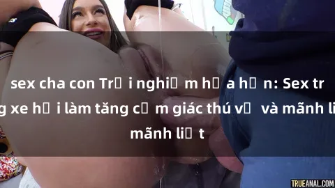 sex cha con Trải nghiệm hứa hẹn: Sex trong xe hơi làm tăng cảm giác thú vị và mãnh liệt