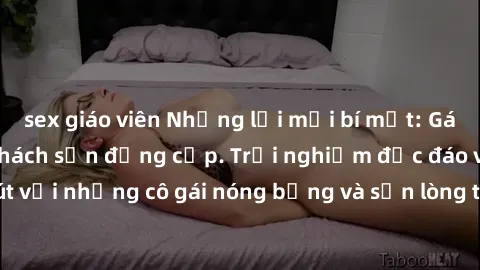 sex giáo viên Những lời mời bí mật: Gái Việt làm tình ở khách sạn đẳng cấp. Trải nghiệm độc đáo và cuốn hút với những cô gái nóng bỏng và sẵn lòng thỏa mãn mọi nhu cầu của bạn.