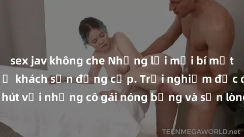 sex jav không che Những lời mời bí mật: Gái Việt làm tình ở khách sạn đẳng cấp. Trải nghiệm độc đáo và cuốn hút với những cô gái nóng bỏng và sẵn lòng thỏa mãn mọi nhu cầu của bạn.