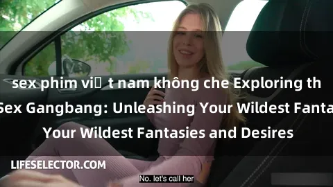 sex phim việt nam không che Exploring the Wild World of Sex Gangbang: Unleashing Your Wildest Fantasies and Desires