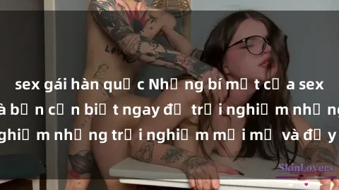 sex gái hàn quốc Những bí mật của sex nhóm không che mà bạn cần biết ngay để trải nghiệm những trải nghiệm mới mẻ và đầy kích thích.