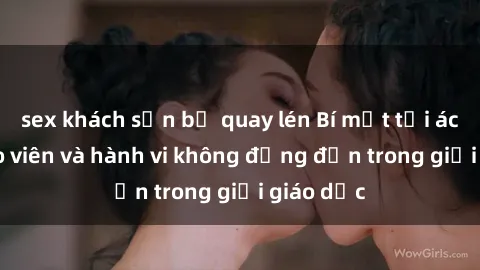 sex khách sạn bị quay lén Bí mật tội ác: Sex giáo viên và hành vi không đứng đắn trong giới giáo dục