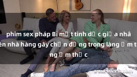 phim sex pháp Bí mật tình dục giữa nhân viên nhà hàng gây chấn động trong làng ẩm thực