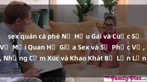 sex quán cà phê Nữ Hầu Gái và Cuộc Sống Của Họ: Bí Mật Về Mối Quan Hệ Giữa Sex và Sự Phục Vụ, Những Cảm Xúc và Khao Khát Bị Lẫn Lộn Trong Lĩnh Vực Này.