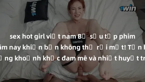 sex hot girl việt nam Bộ sưu tập phim sex Mỹ hot nhất năm nay khiến bạn không thể rời mắt! Tận hưởng những khoảnh khắc đam mê và nhiệt huyết trong các tác phẩm nóng bỏng này!