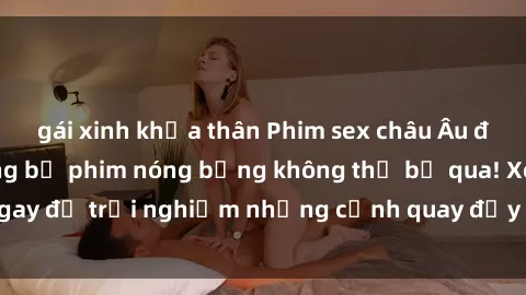 gái xinh khỏa thân Phim sex châu Âu đỉnh cao: Top những bộ phim nóng bỏng không thể bỏ qua! Xem ngay để trải nghiệm những cảnh quay đầy kích thích và cuồng nhiệt.