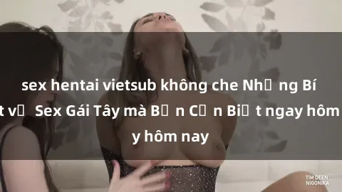sex hentai vietsub không che Những Bí Mật về Sex Gái Tây mà Bạn Cần Biết ngay hôm nay