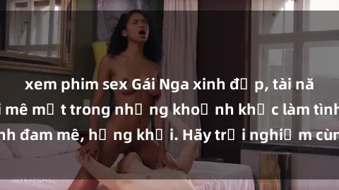 xem phim sex Gái Nga xinh đẹp, tài năng khiến bạn phải mê mệt trong những khoảnh khắc làm tình đam mê, hứng khởi. Hãy trải nghiệm cùng họ ngay hôm nay!