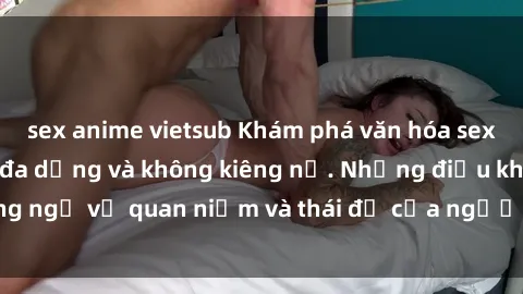 sex anime vietsub Khám phá văn hóa sex Bắc Âu: Sự tự do, đa dạng và không kiêng nể. Những điều không ngờ về quan niệm và thái độ của người Bắc Âu đối với tình dục.