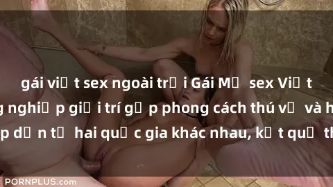gái việt sex ngoài trời Gái Mỹ sex Việt Nam: Khi nền công nghiệp giải trí gặp phong cách thú vị và hấp dẫn từ hai quốc gia khác nhau, kết quả thú vị không thể bỏ qua.