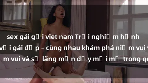 sex gái gọi viet nam Trải nghiệm hạnh phúc khi làm tình với gái đẹp – cùng nhau khám phá niềm vui và sự lãng mạn đầy mới mẻ trong quan hệ của bạn.
