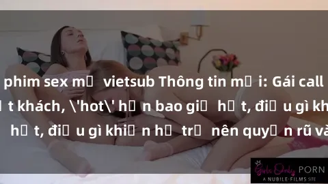 phim sex mỹ vietsub Thông tin mới: Gái call girl Việt Nam đắt khách, 'hot' hơn bao giờ hết, điều gì khiến họ trở nên quyến rũ và đáng chú ý?