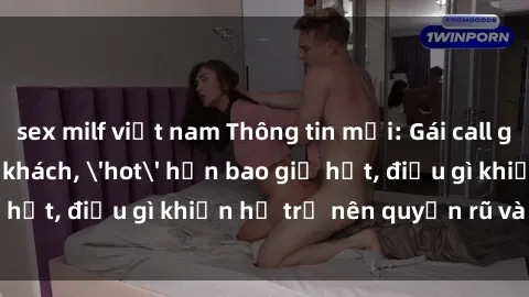 sex milf việt nam Thông tin mới: Gái call girl Việt Nam đắt khách, 'hot' hơn bao giờ hết, điều gì khiến họ trở nên quyến rũ và đáng chú ý?