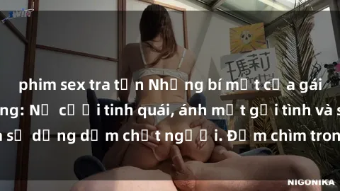 phim sex tra tấn Những bí mật của gái Việt Nam dâm đãng: Nụ cười tinh quái, ánh mắt gợi tình và sự dụng dẫm chết người. Đắm chìm trong vòng xoay đam mê!