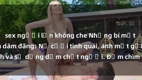sex người lớn không che Những bí mật của gái Việt Nam dâm đãng: Nụ cười tinh quái, ánh mắt gợi tình và sự dụng dẫm chết người. Đắm chìm trong vòng xoay đam mê!