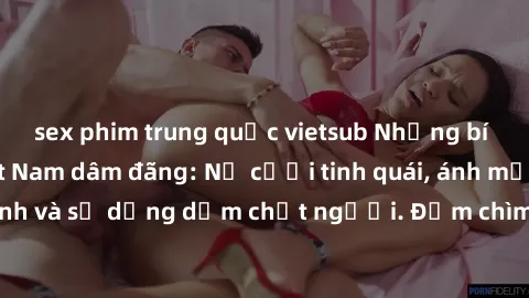 sex phim trung quốc vietsub Những bí mật của gái Việt Nam dâm đãng: Nụ cười tinh quái, ánh mắt gợi tình và sự dụng dẫm chết người. Đắm chìm trong vòng xoay đam mê!