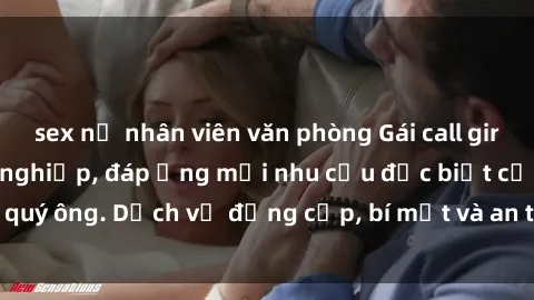 sex nữ nhân viên văn phòng Gái call girl vip tư vấn chuyên nghiệp, đáp ứng mọi nhu cầu đặc biệt của quý ông. Dịch vụ đẳng cấp, bí mật và an toàn, hãy tìm hiểu ngay!