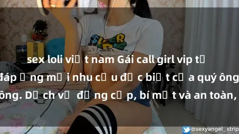 sex loli việt nam Gái call girl vip tư vấn chuyên nghiệp, đáp ứng mọi nhu cầu đặc biệt của quý ông. Dịch vụ đẳng cấp, bí mật và an toàn, hãy tìm hiểu ngay!