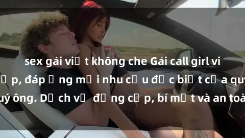sex gái việt không che Gái call girl vip tư vấn chuyên nghiệp, đáp ứng mọi nhu cầu đặc biệt của quý ông. Dịch vụ đẳng cấp, bí mật và an toàn, hãy tìm hiểu ngay!