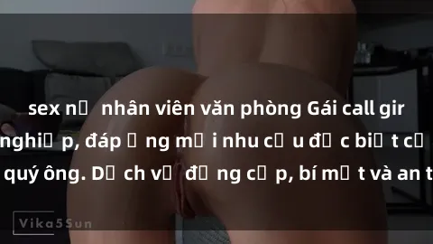 sex nữ nhân viên văn phòng Gái call girl vip tư vấn chuyên nghiệp, đáp ứng mọi nhu cầu đặc biệt của quý ông. Dịch vụ đẳng cấp, bí mật và an toàn, hãy tìm hiểu ngay!