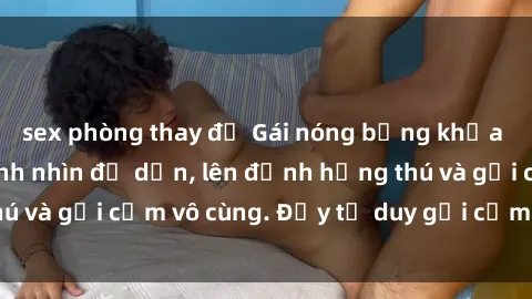 sex phòng thay đồ Gái nóng bỏng khỏa thân khiến mọi ánh nhìn đổ dồn, lên đỉnh hứng thú và gợi cảm vô cùng. Đầy tư duy gợi cảm và quyến rũ.