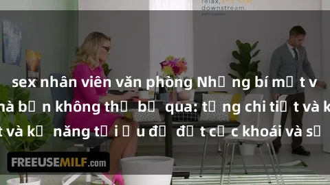 sex nhân viên văn phòng Những bí mật về sex người lớn mà bạn không thể bỏ qua: từng chi tiết và kỹ năng tối ưu để đạt cực khoái và sự hài lòng tối đa.