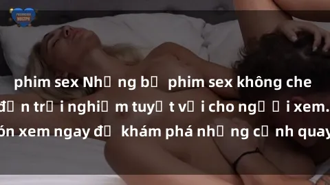 phim sex Những bộ phim sex không che HD đỉnh cao, đem đến trải nghiệm tuyệt vời cho người xem.Đón xem ngay để khám phá những cảnh quay đẹp mắt và kích thích.