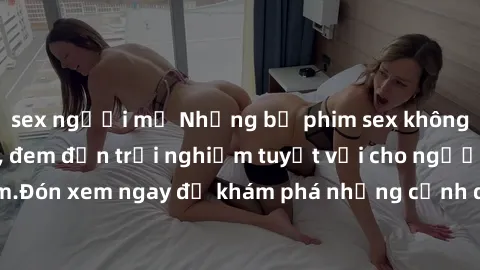 sex người mỹ Những bộ phim sex không che HD đỉnh cao, đem đến trải nghiệm tuyệt vời cho người xem.Đón xem ngay để khám phá những cảnh quay đẹp mắt và kích thích.