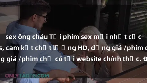 sex ông cháu Tải phim sex mới nhất cực nhanh không virus, cam kết chất lượng HD, đồng giá /phim chỉ có tại website chính thức. Đặt ngay!