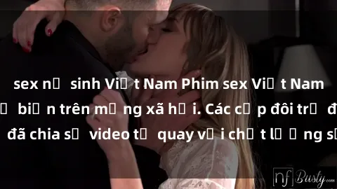 sex nữ sinh Việt Nam Phim sex Việt Nam HD ngày càng phổ biến trên mạng xã hội. Các cặp đôi trẻ đã chia sẻ video tự quay với chất lượng sắc nét, gợi cảm.